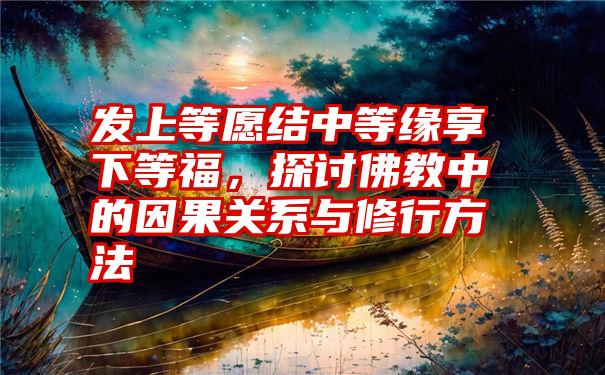 发上等愿结中等缘享下等福，探讨佛教中的因果关系与修行方法