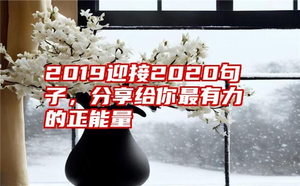 2019迎接2020句子，分享给你最有力的正能量