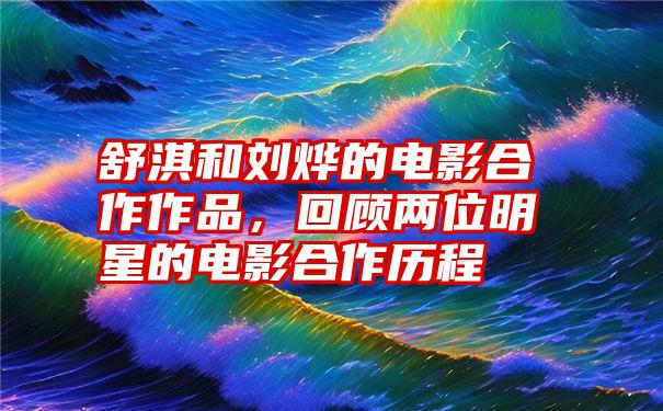 舒淇和刘烨的电影合作作品,回顾两位明星的电影合作历程