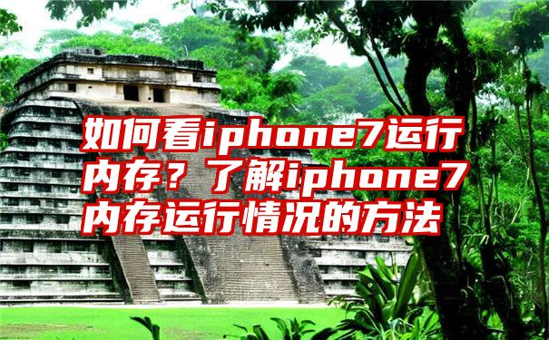 如何看iphone7运行内存？了解iphone7内存运行情况的方法