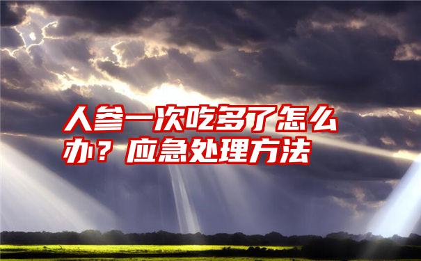 人参一次吃多了怎么办?应急处理方法