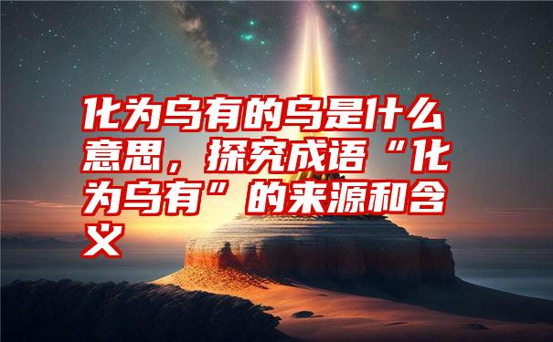 化为乌有的乌是什么意思，探究成语“化为乌有”的来源和含义