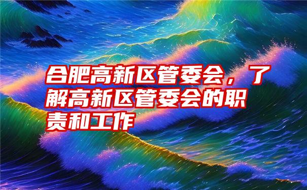 合肥高新区管委会，了解高新区管委会的职责和工作