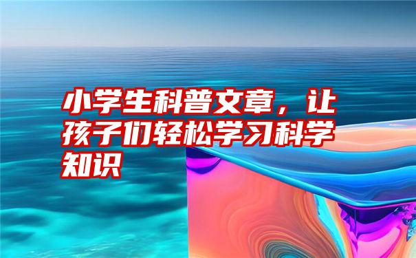 小学生科普文章，让孩子们轻松学习科学知识