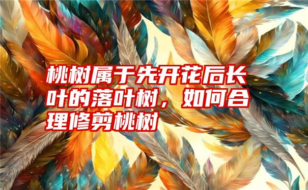 桃树属于先开花后长叶的落叶树，如何合理修剪桃树