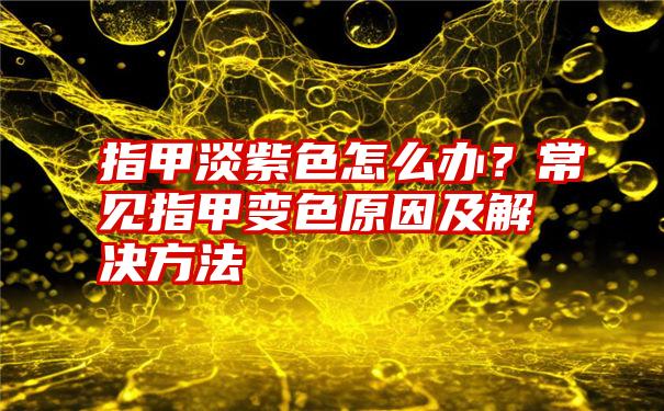 指甲淡紫色怎么办？常见指甲变色原因及解决方法