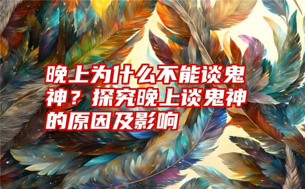 晚上为什么不能谈鬼神？探究晚上谈鬼神的原因及影响