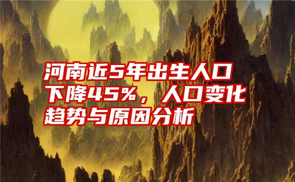 河南近5年出生人口下降45%，人口变化趋势与原因分析