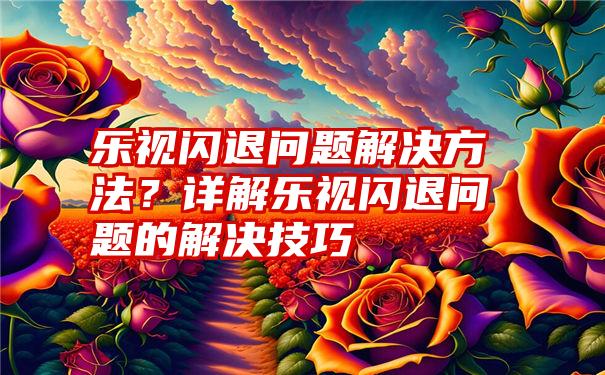 乐视闪退问题解决方法？详解乐视闪退问题的解决技巧