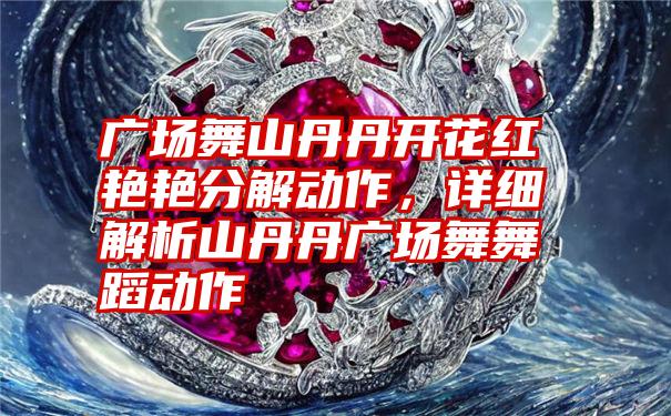 广场舞山丹丹开花红艳艳分解动作，详细解析山丹丹广场舞舞蹈动作