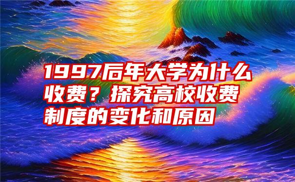 1997后年大学为什么收费？探究高校收费制度的变化和原因