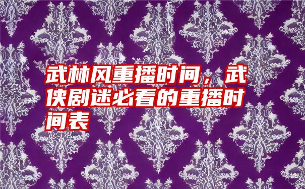 武林风重播时间,武侠剧迷必看的重播时间表