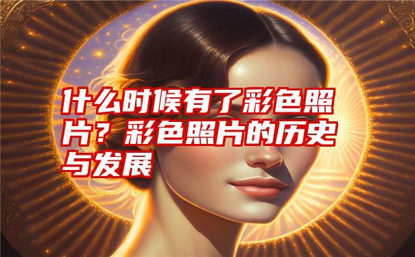 什么时候有了彩色照片？彩色照片的历史与发展