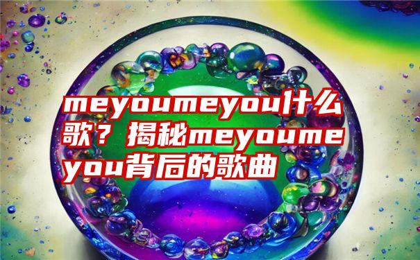 meyoumeyou什么歌？揭秘meyoumeyou背后的歌曲