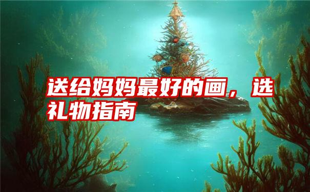 送给妈妈最好的画,选礼物指南