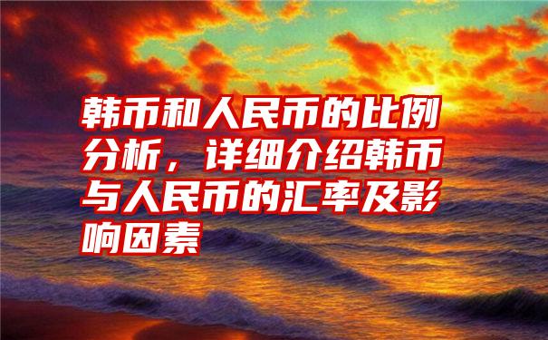 韩币和人民币的比例分析，详细介绍韩币与人民币的汇率及影响因素