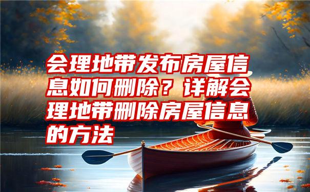 会理地带发布房屋信息如何删除？详解会理地带删除房屋信息的方法