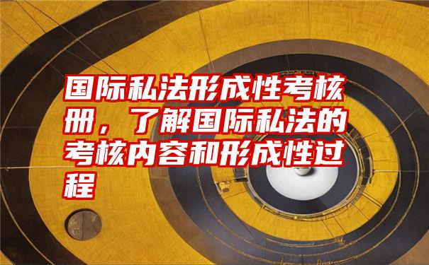 国际私法形成性考核册，了解国际私法的考核内容和形成性过程