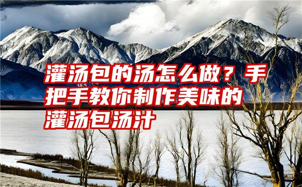 灌汤包的汤怎么做？手把手教你制作美味的灌汤包汤汁