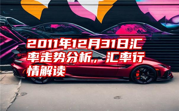 2011年12月31日汇率走势分析,汇率行情解读