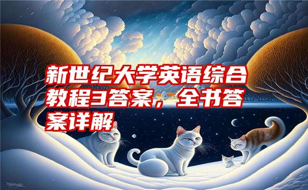 新世纪大学英语综合教程3答案，全书答案详解