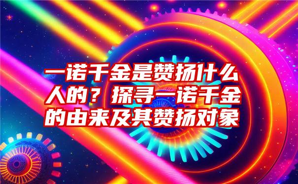 一诺千金是赞扬什么人的？探寻一诺千金的由来及其赞扬对象