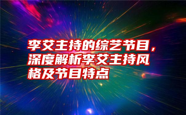 李艾主持的综艺节目，深度解析李艾主持风格及节目特点