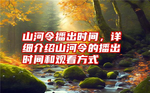 山河令播出时间，详细介绍山河令的播出时间和观看方式