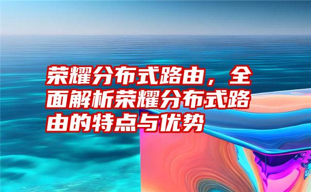 荣耀分布式路由，全面解析荣耀分布式路由的特点与优势