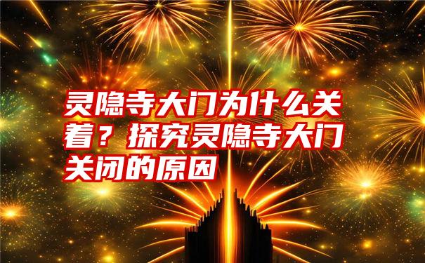 灵隐寺大门为什么关着？探究灵隐寺大门关闭的原因