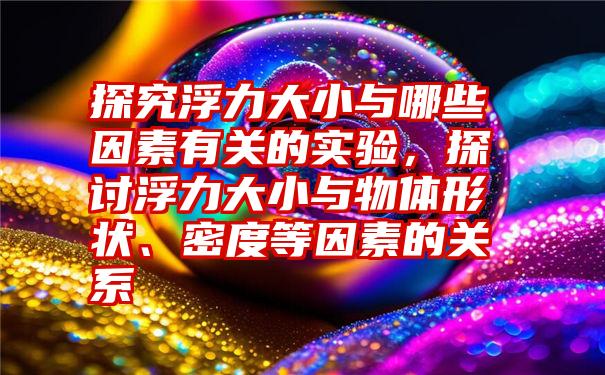 探究浮力大小与哪些因素有关的实验，探讨浮力大小与物体形状、密度等因素的关系