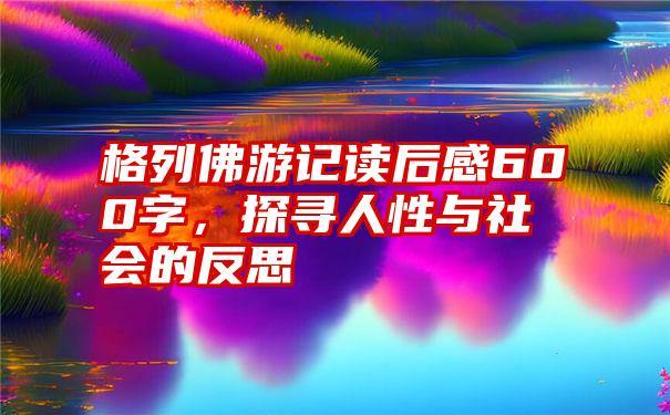 格列佛游记读后感600字，探寻人性与社会的反思