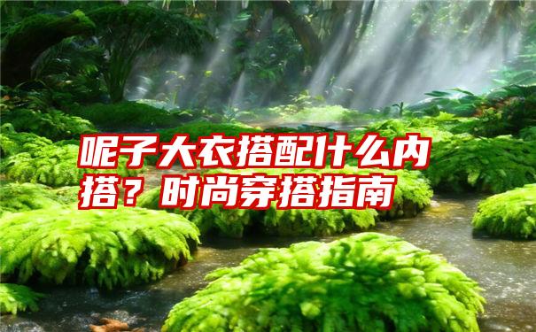 呢子大衣搭配什么内搭？时尚穿搭指南