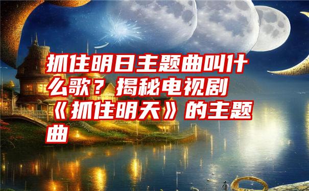 抓住明日主题曲叫什么歌？揭秘电视剧《抓住明天》的主题曲