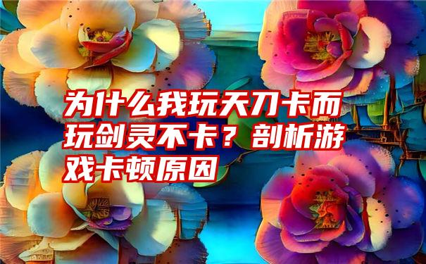 为什么我玩天刀卡而玩剑灵不卡？剖析游戏卡顿原因