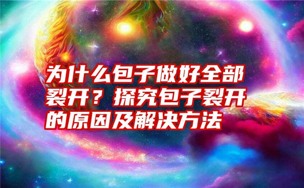 为什么包子做好全部裂开？探究包子裂开的原因及解决方法