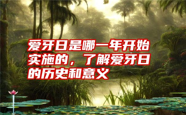 爱牙日是哪一年开始实施的，了解爱牙日的历史和意义