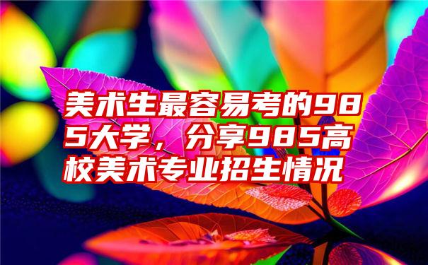 美术生最容易考的985大学,分享985高校美术专业招生情况