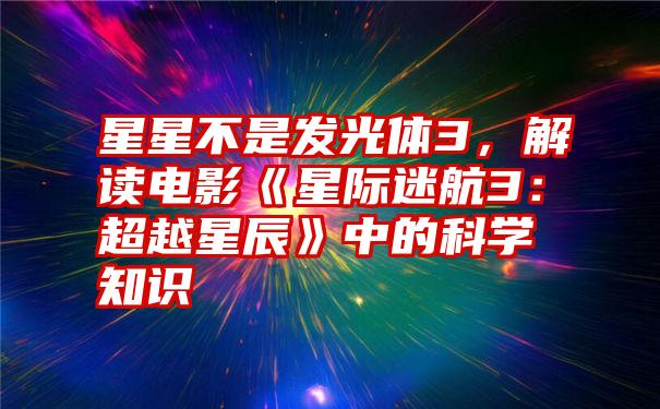 星星不是发光体3，解读电影《星际迷航3：超越星辰》中的科学知识