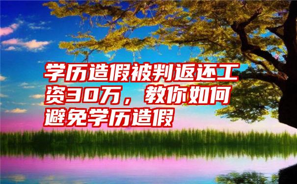 学历造假被判返还工资30万，教你如何避免学历造假