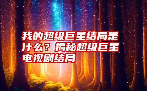 我的超级巨星结局是什么？揭秘超级巨星电视剧结局