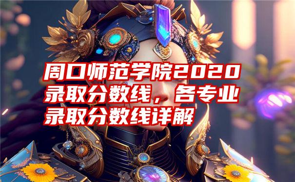 周口师范学院2020录取分数线,各专业录取分数线详解