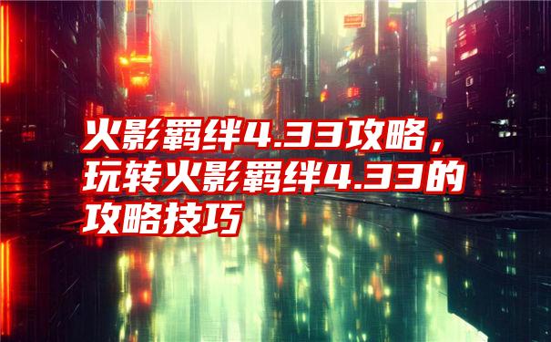 火影羁绊4.33攻略，玩转火影羁绊4.33的攻略技巧