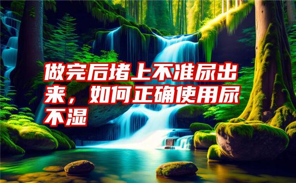 做完后堵上不准尿出来，如何正确使用尿不湿