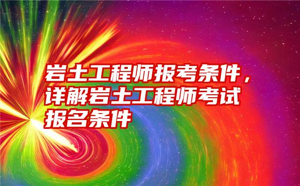 岩土工程师报考条件，详解岩土工程师考试报名条件