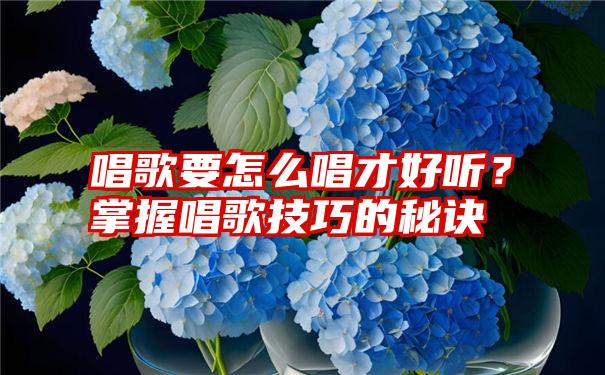 唱歌要怎么唱才好听？掌握唱歌技巧的秘诀