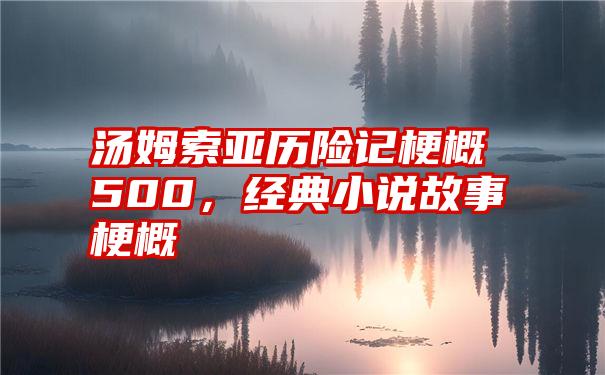 汤姆索亚历险记梗概500，经典小说故事梗概