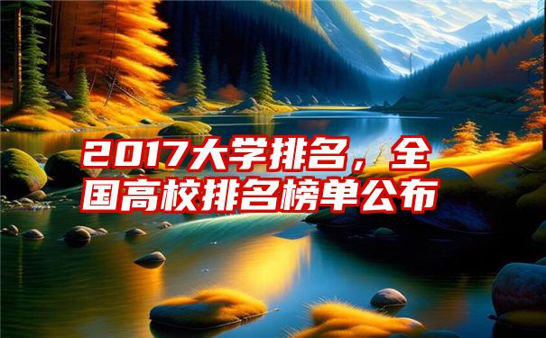 2017大学排名，全国高校排名榜单公布