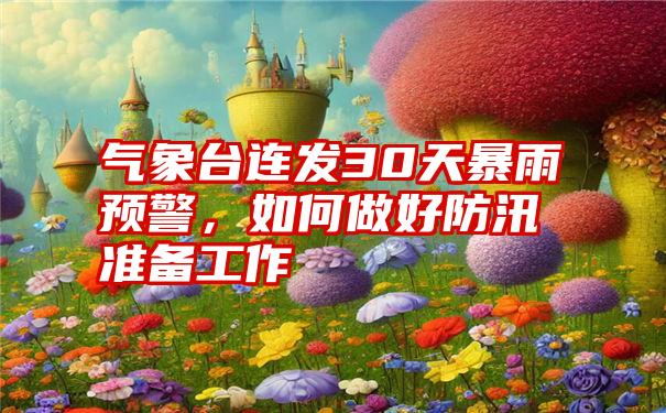 气象台连发30天暴雨预警,如何做好防汛准备工作