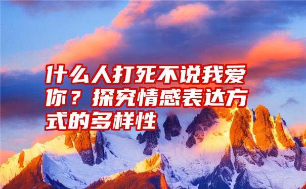 什么人打死不说我爱你？探究情感表达方式的多样性